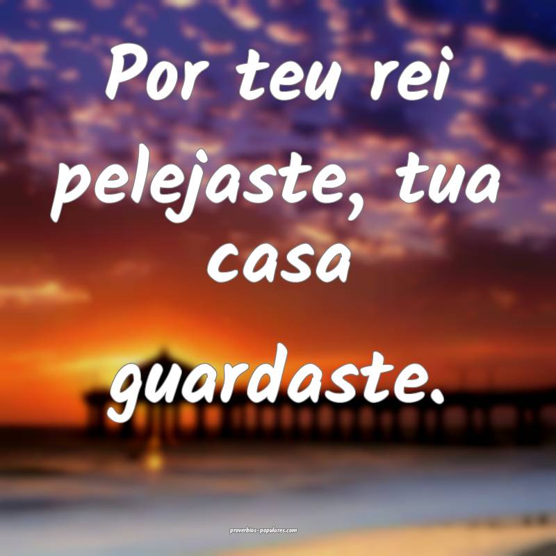 Por teu rei pelejaste, tua casa guardaste.
 ...