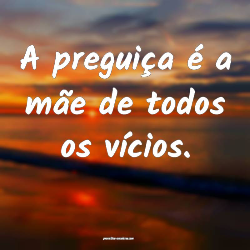 A preguiça é a mãe de todos os vícios.
...