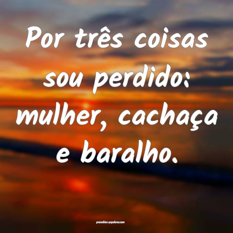 Por três coisas sou perdido: mulher, cachaça e baralho.
...