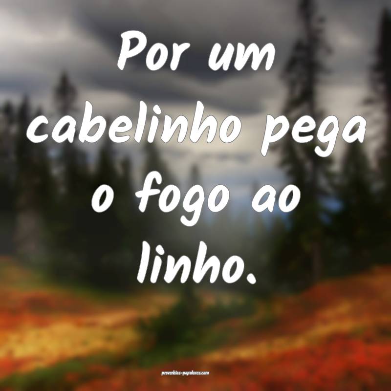 Por um cabelinho pega o fogo ao linho.
...