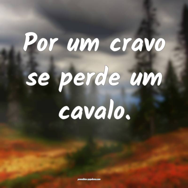 Por um cravo se perde um cavalo.
 ...