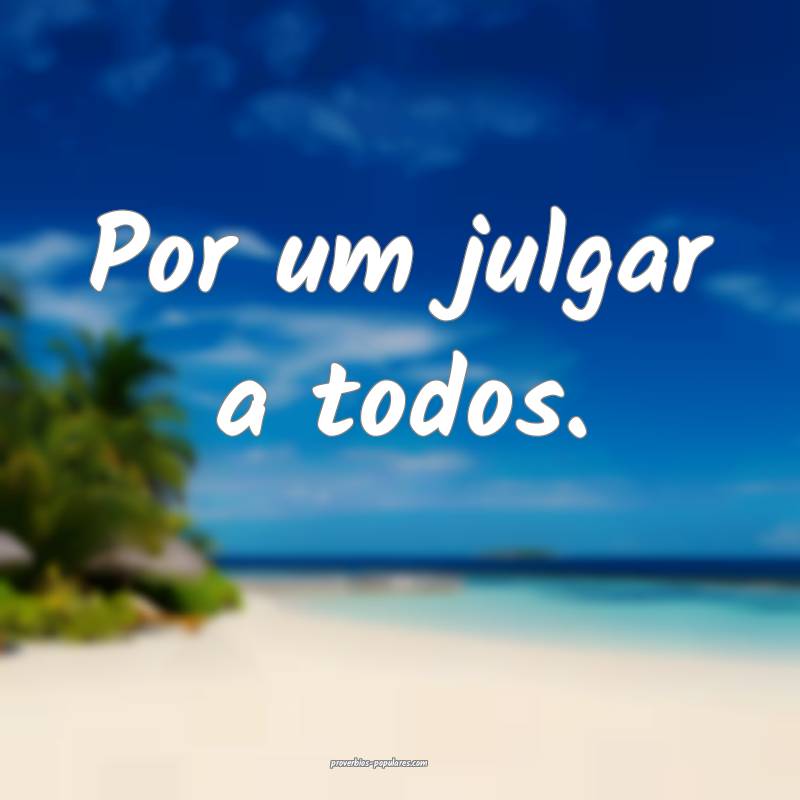 Por um julgar a todos.
 ...