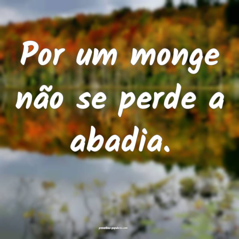 Por um monge não se perde a abadia.
 ...