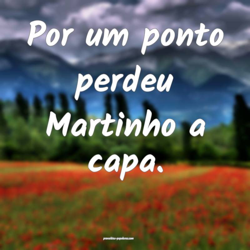 Por um ponto perdeu Martinho a capa.
...