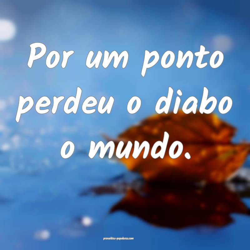 Por um ponto perdeu o diabo o mundo.
...
