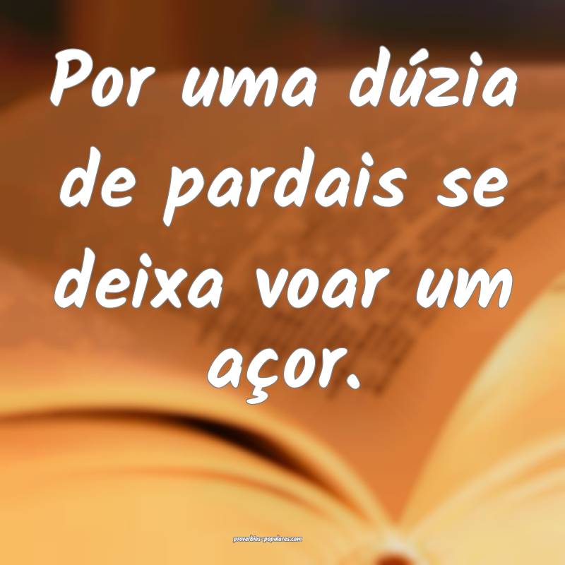 Por uma dúzia de pardais se deixa voar um açor.
...