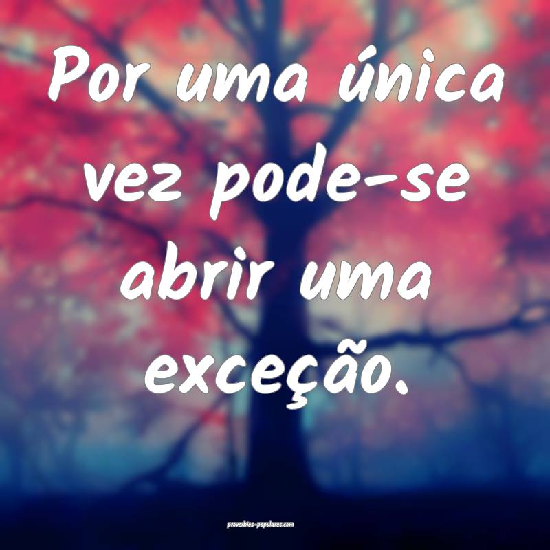 Por uma única vez pode-se abrir uma exceção.
...