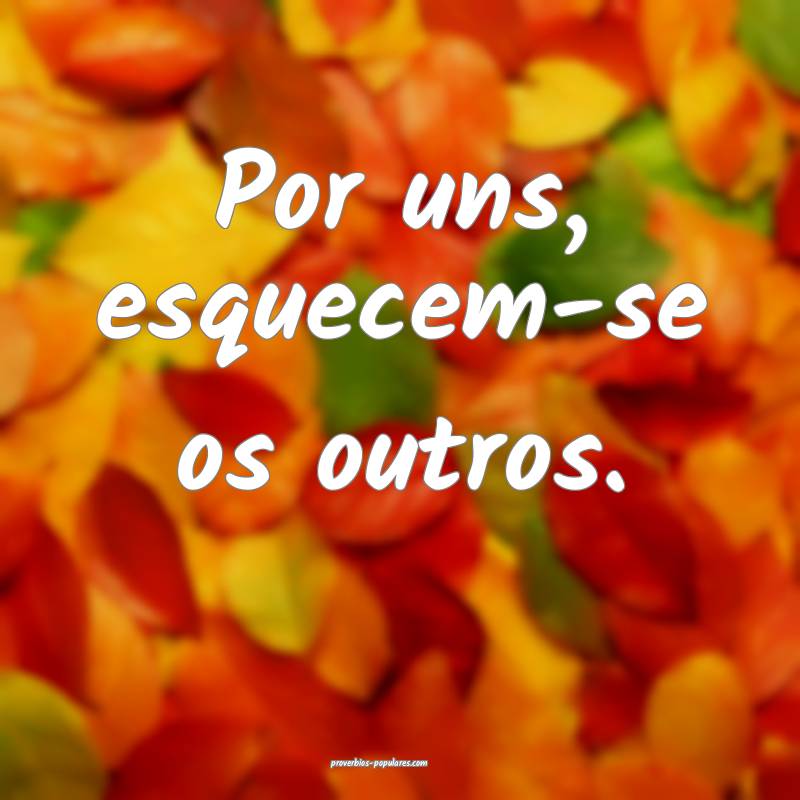 Por uns, esquecem-se os outros.
...