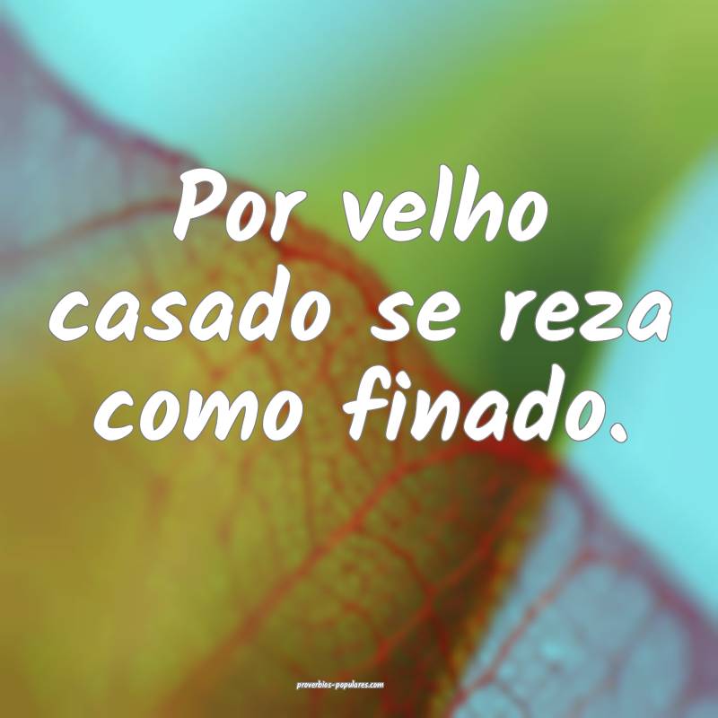 Por velho casado se reza como finado.
 ...