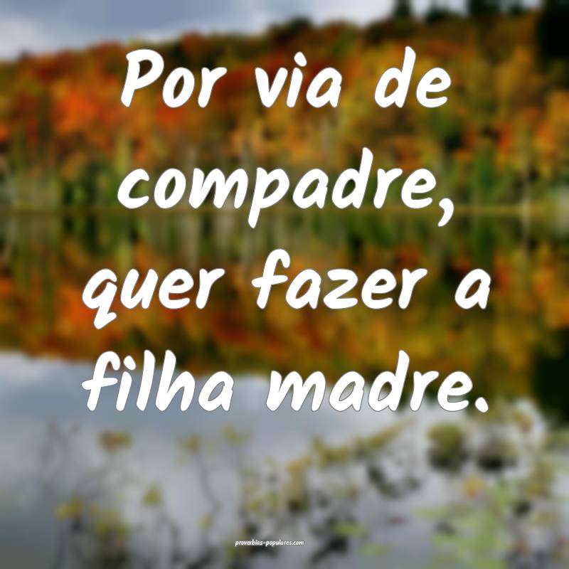 Por via de compadre, quer fazer a filha madre.
...