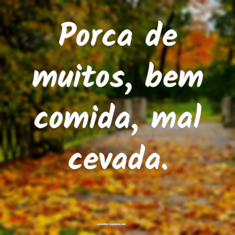 Porca de muitos, bem comida, mal cevada.
...