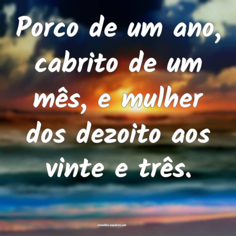 Porco de um ano, cabrito de um mês, e mulher dos dezoito aos vinte e ...