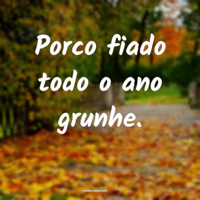 Porco fiado todo o ano grunhe.
...