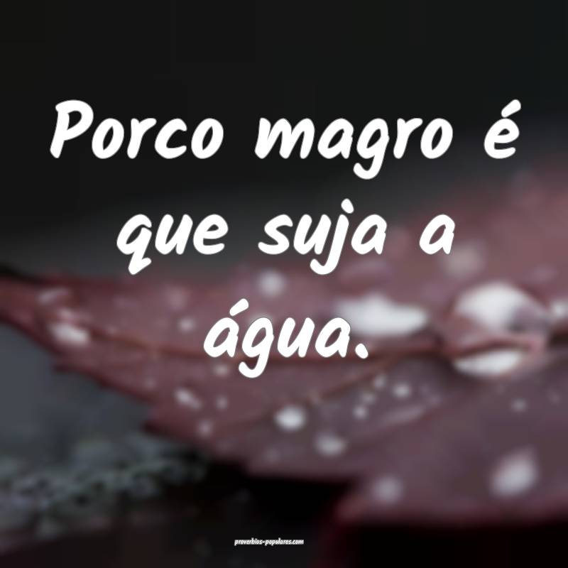 Porco magro é que suja a água.
...