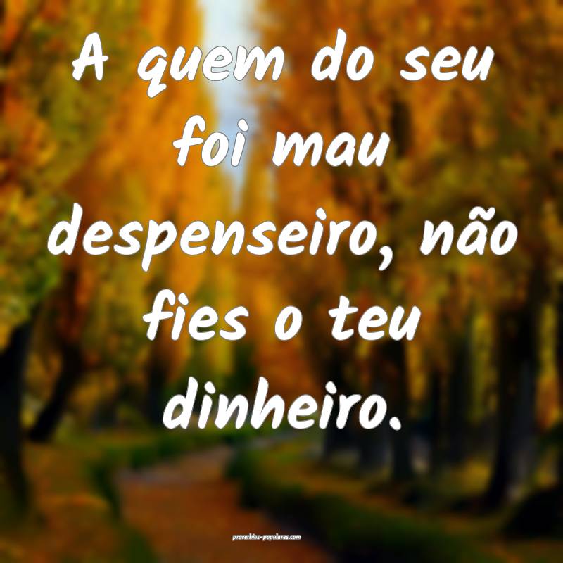 A quem do seu foi mau despenseiro, não fies o teu dinheiro.
...