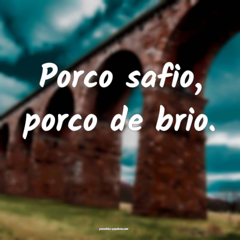 Porco safio, porco de brio.
...
