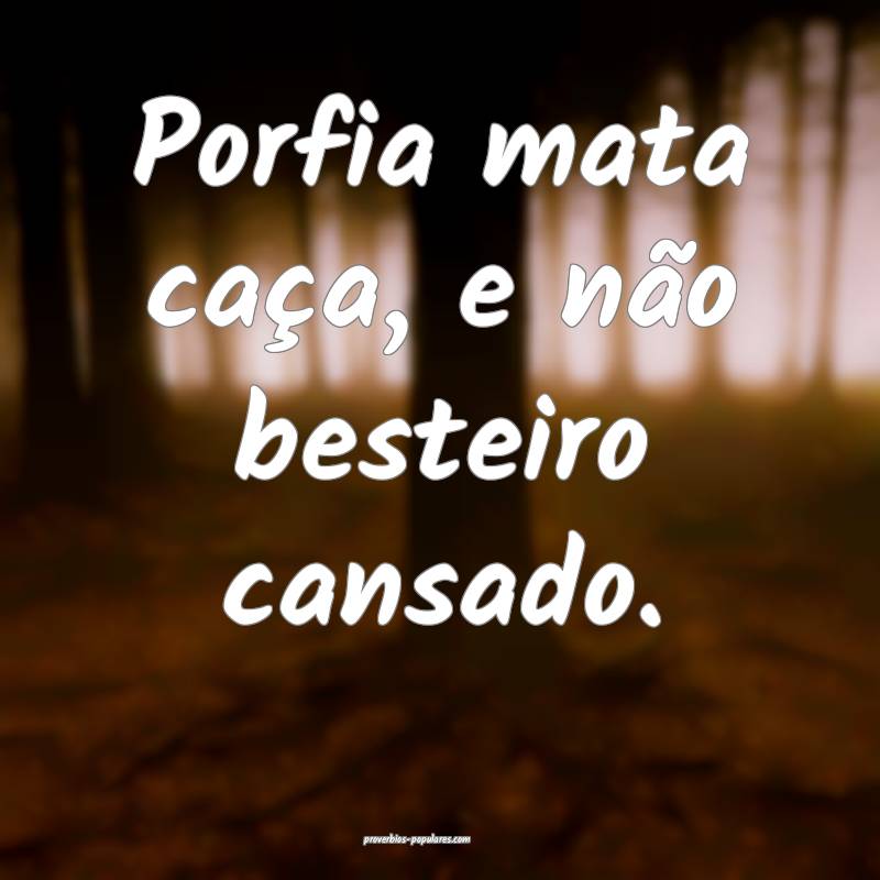 Porfia mata caça, e não besteiro cansado.
...