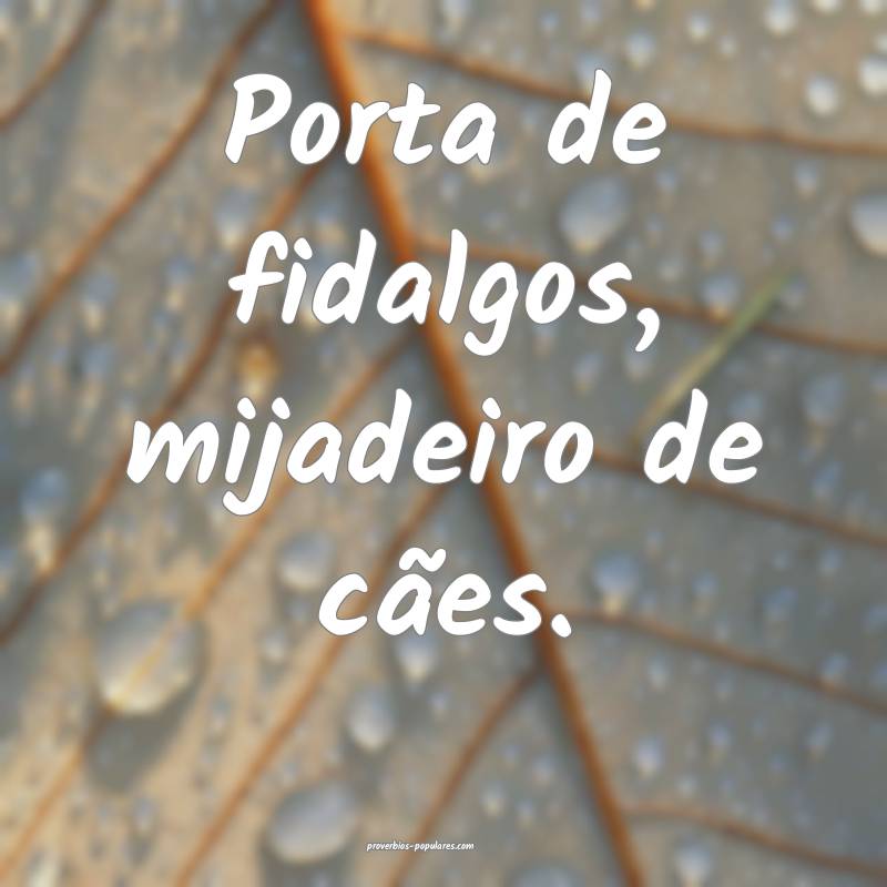 Porta de fidalgos, mijadeiro de cães.
 ...