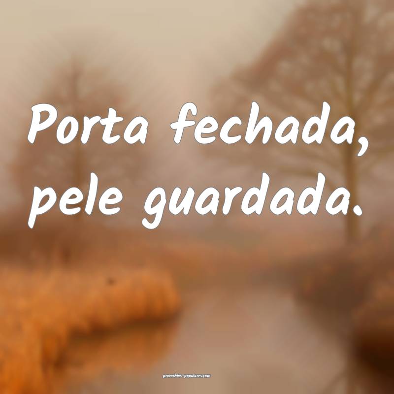 Porta fechada, pele guardada.
...
