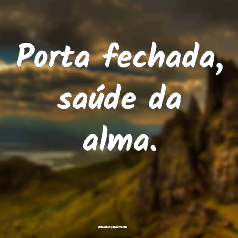 Porta fechada, saúde da alma.
...