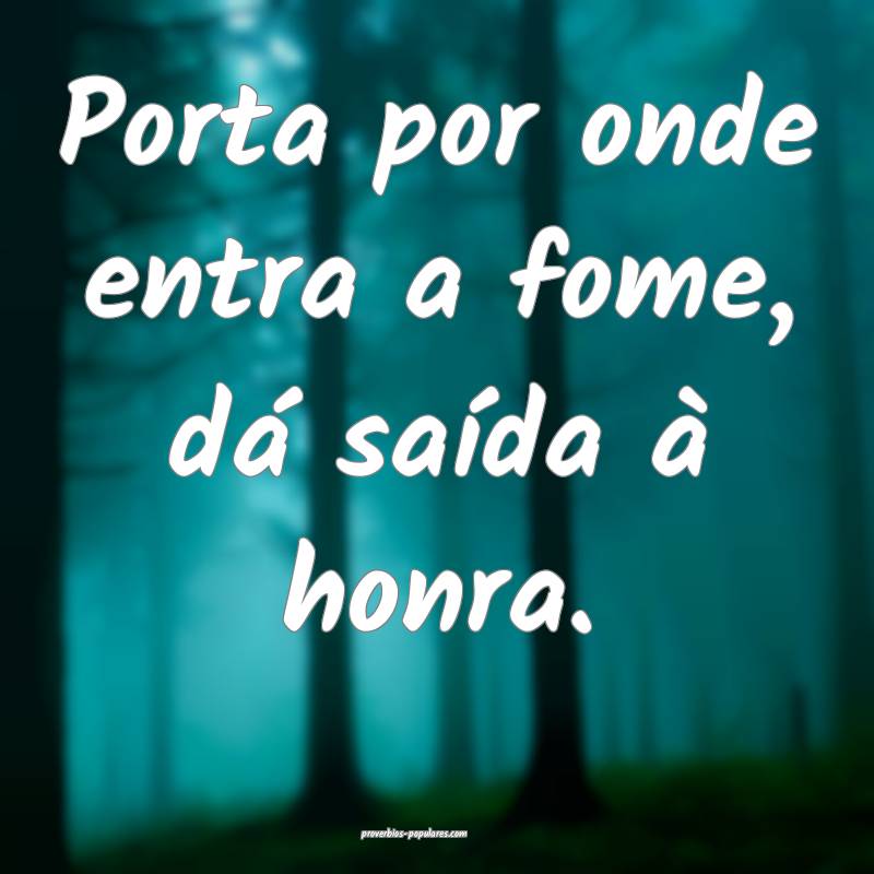 Porta por onde entra a fome, dá saída à honra.
...