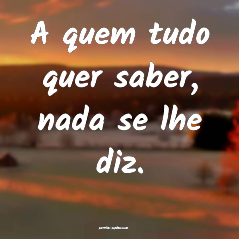 A quem tudo quer saber, nada se lhe diz.
...