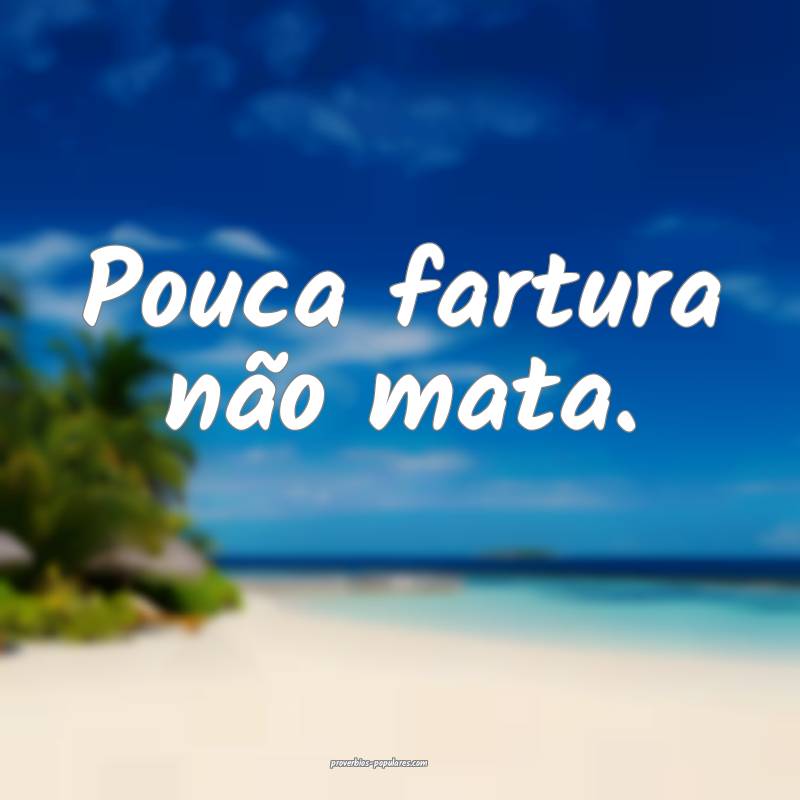 Pouca fartura não mata.
...