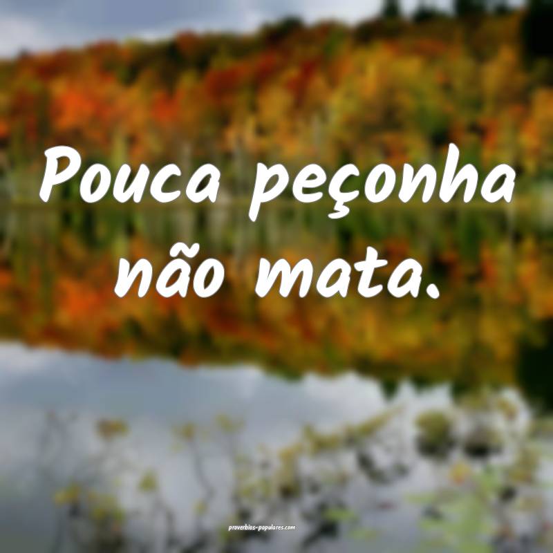 Pouca peçonha não mata.
...