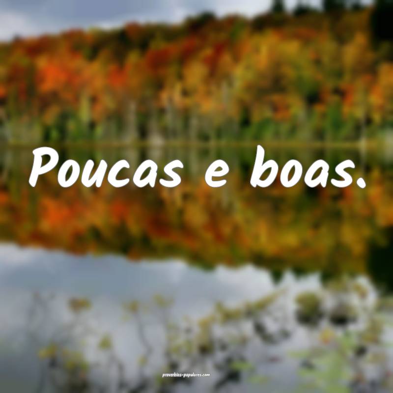 Poucas e boas.
...
