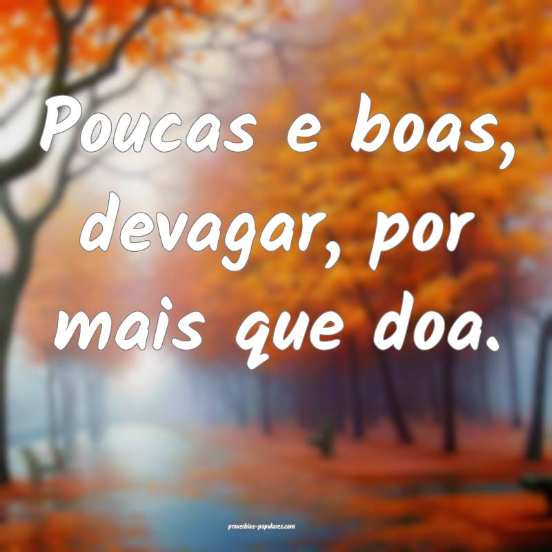 Poucas e boas, devagar, por mais que doa.
 ...