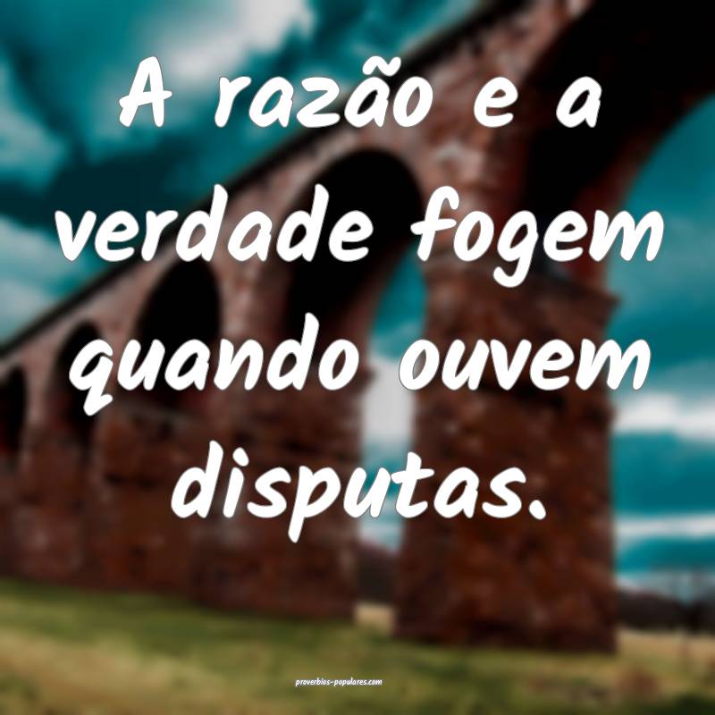 A razão e a verdade fogem quando ouvem disputas.
...