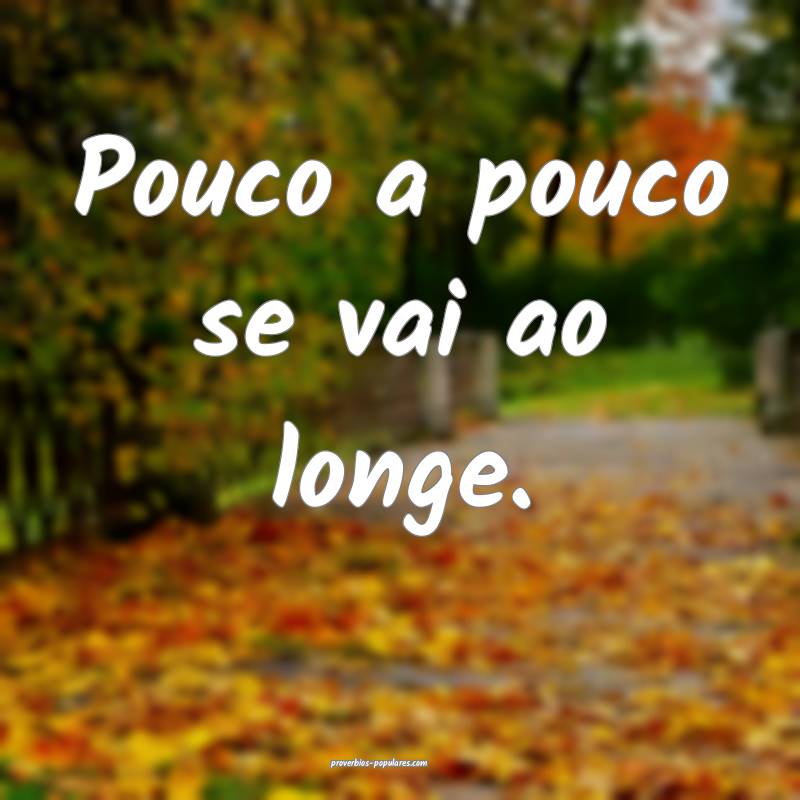 Pouco a pouco se vai ao longe.
 ...