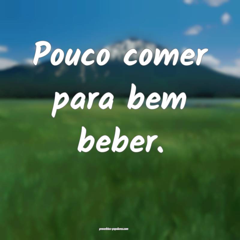 Pouco comer para bem beber.
 ...