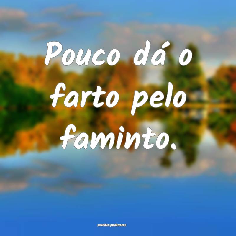 Pouco dá o farto pelo faminto.
 ...