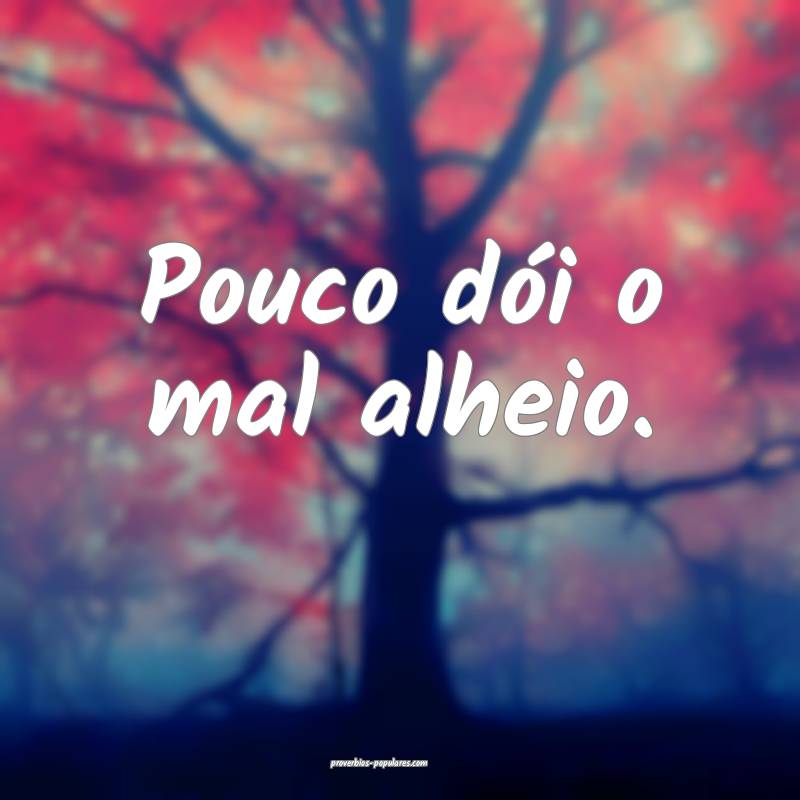 Pouco dói o mal alheio.
...