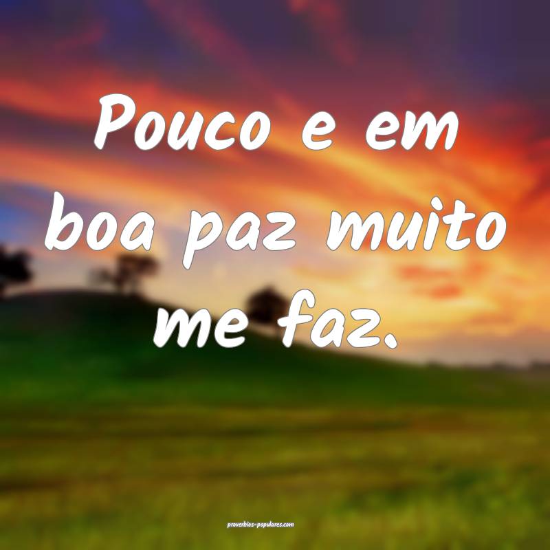 Pouco e em boa paz muito me faz.
 ...