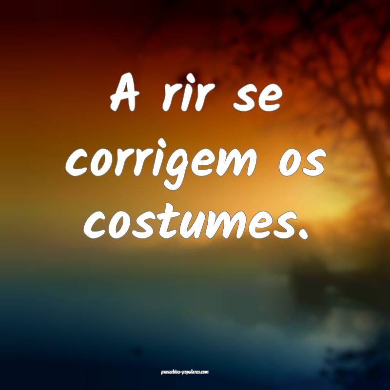 A rir se corrigem os costumes.
...