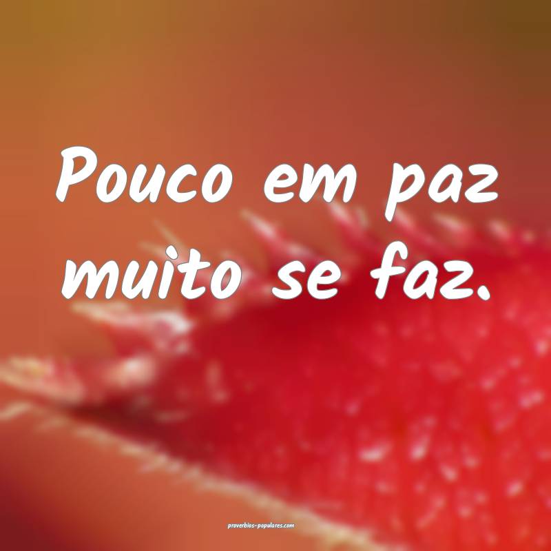 Pouco em paz muito se faz.
 ...