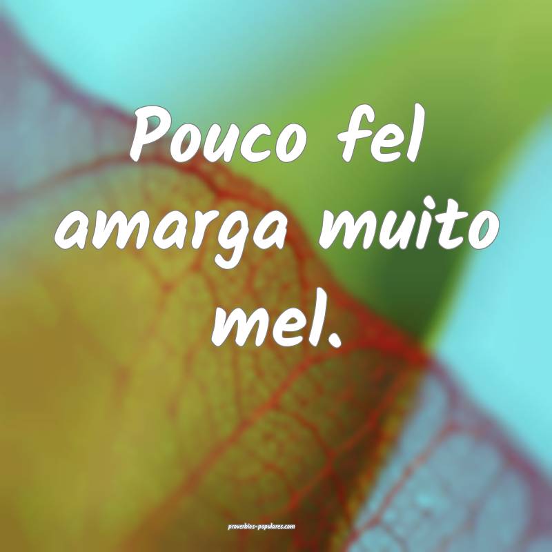 Pouco fel amarga muito mel.
...