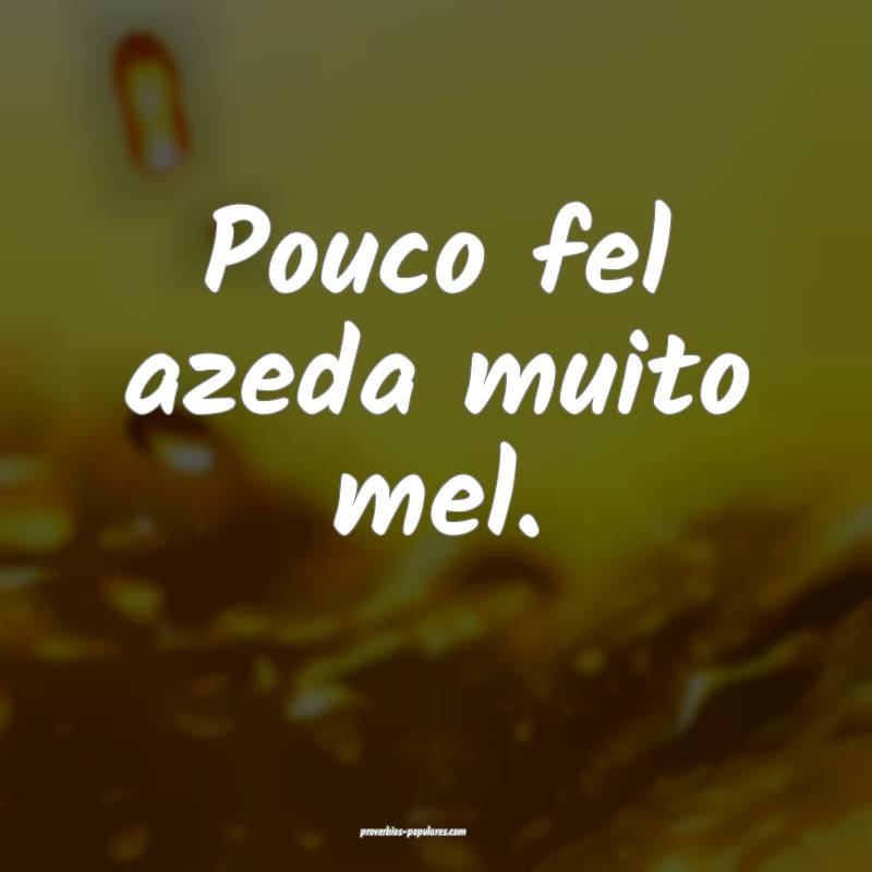 Pouco fel azeda muito mel.
...