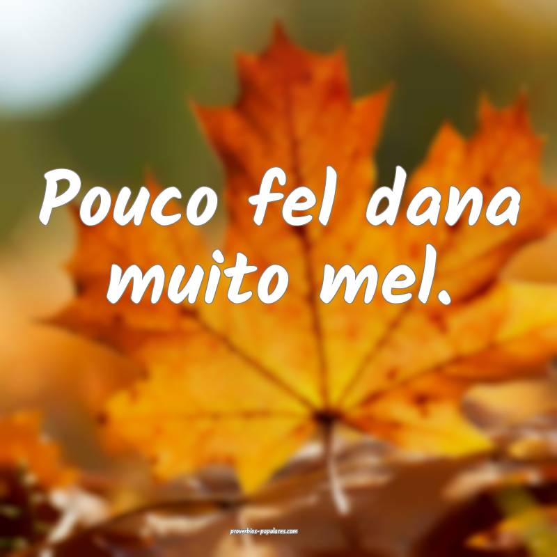 Pouco fel dana muito mel.
 ...
