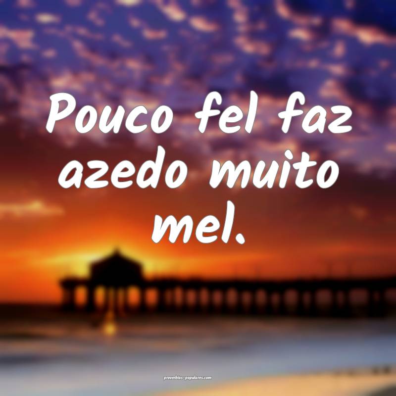 Pouco fel faz azedo muito mel.
 ...