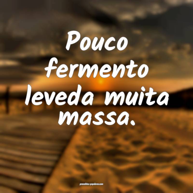 Pouco fermento leveda muita massa.
...