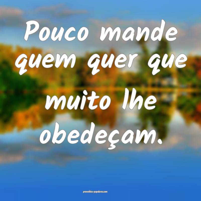 Pouco mande quem quer que muito lhe obedeçam.
...