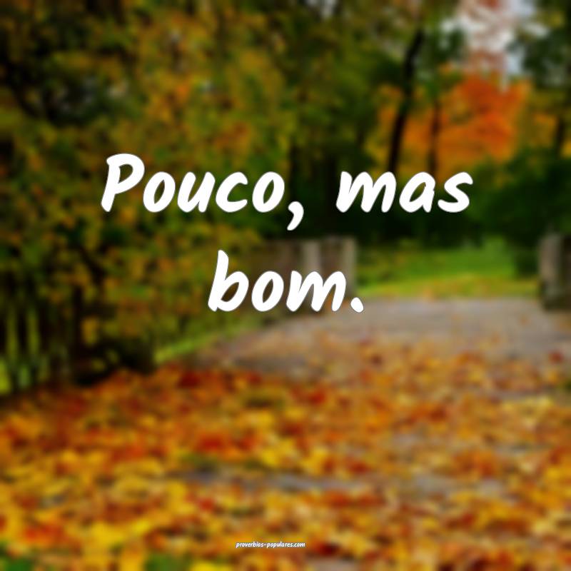 Pouco, mas bom.
 ...