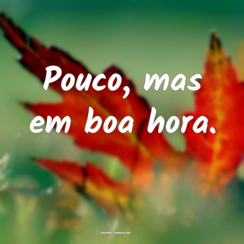 Pouco, mas em boa hora.
 ...