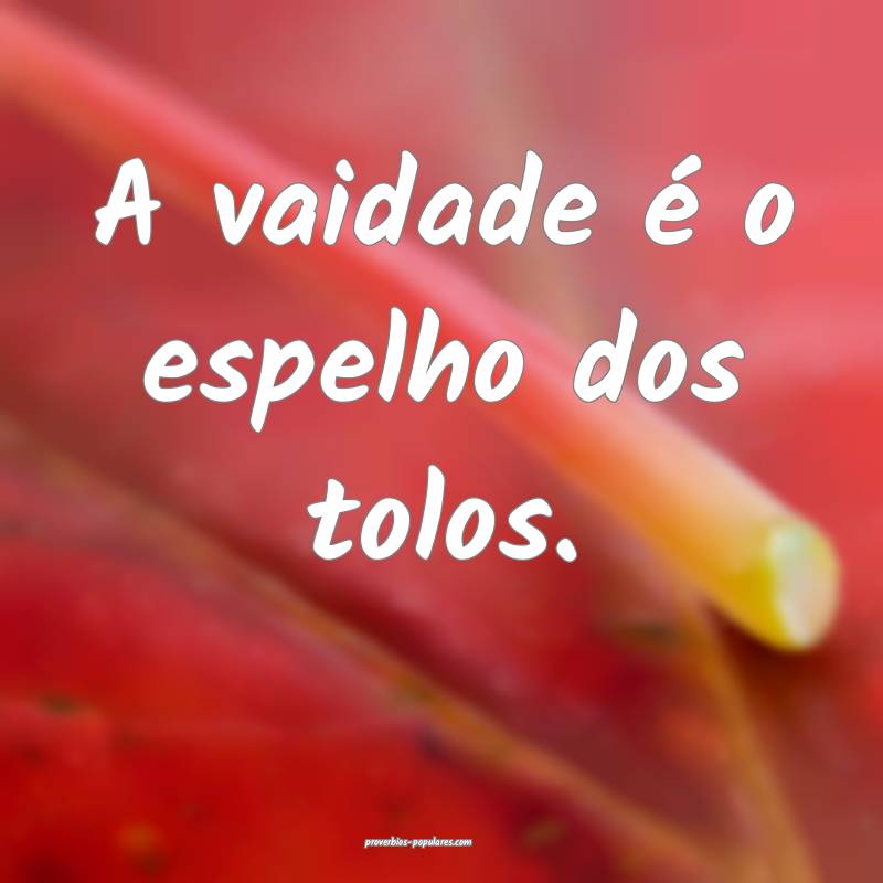 A vaidade é o espelho dos tolos.
...