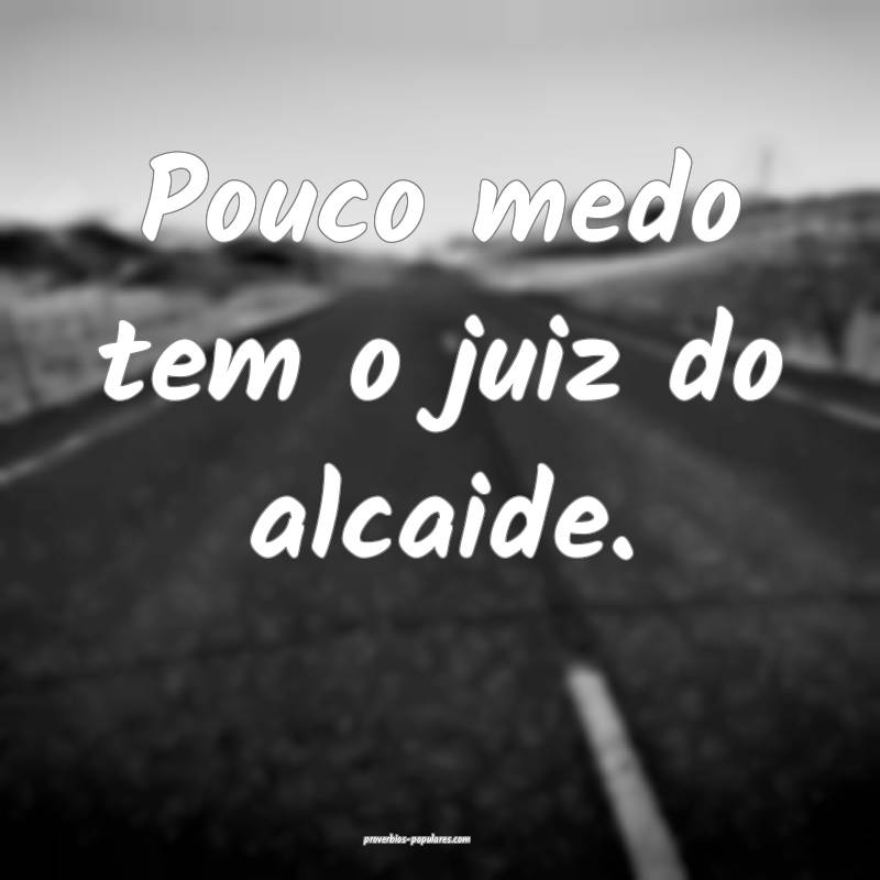 Pouco medo tem o juiz do alcaide.
 ...