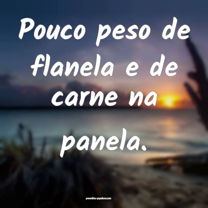 Pouco peso de flanela e de carne na panela.
 ...