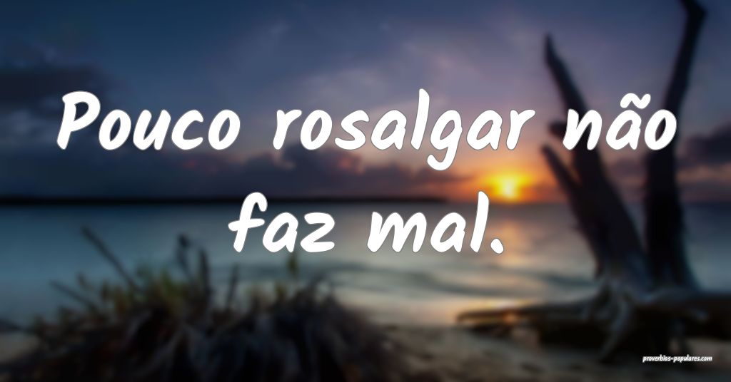 Pouco rosalgar não faz mal.
 ...